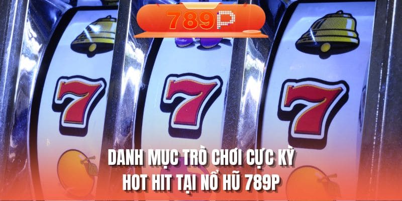 Danh mục trò chơi cực kỳ hot hit tại nổ hũ 789P
