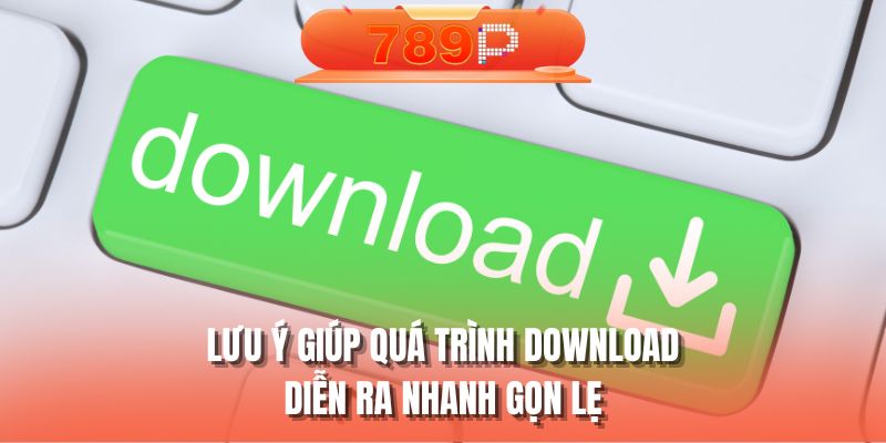 Lưu ý giúp quá trình download diễn ra nhanh gọn lẹ
